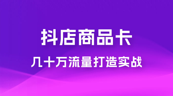 抖店·商品卡几十万流量打造实战，从新号起店到一天几十万搜索、推荐流量完整实操步骤 - 网创智汇