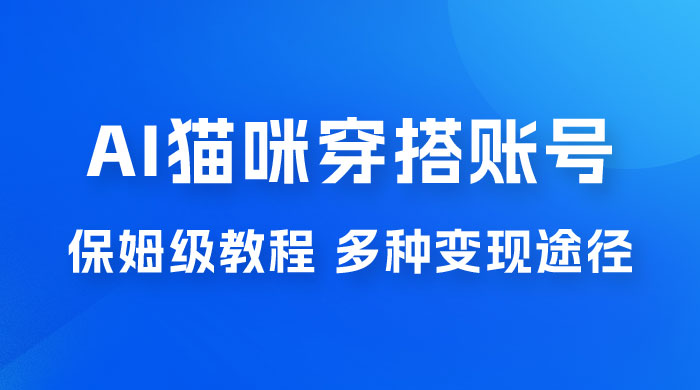 AI 猫咪穿搭账号玩法拆解，保姆级教程，起号容易，多种变现途径 - 网创智汇