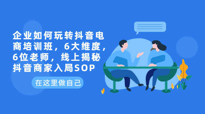 企业如何玩转抖音电商培训班：6 大维度，6 位老师，线上揭秘抖音商家入局 SOP - 网创智汇