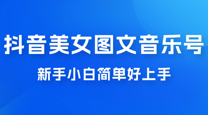 2023 抖音美女图文音乐号升级玩法，新手小白简单好上手，轻松日入 500+ - 网创智汇