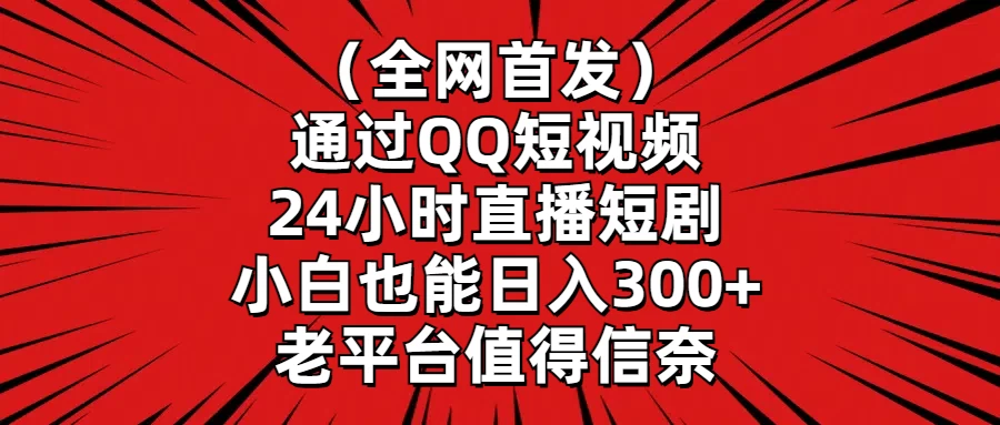 （全网首发）通过QQ短视频、24小时直播短剧，小白也能日入300+，老平台值得信奈 - 网创智汇