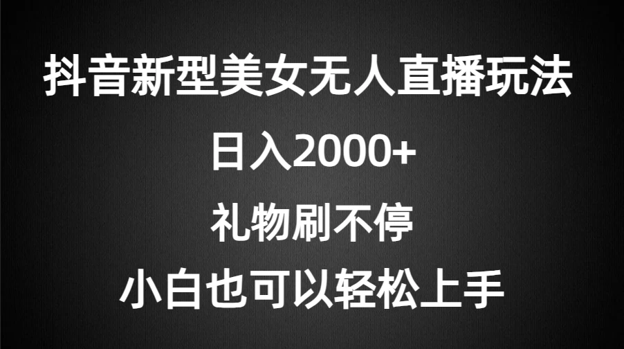抖音新型美女无人直播玩法，礼物刷不停，小白轻松上手，日入2000+ - 网创智汇