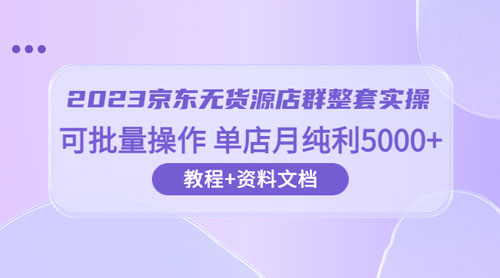 2023 京东 · 无货源店群整套实操：可批量操作，单店月纯利 5000 + 63 节课+资料文档 - 网创智汇