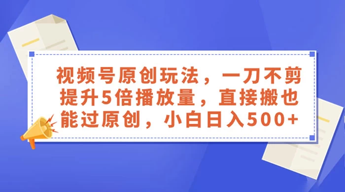 视频号原创玩法，一刀不剪提升 5 倍播放量，亲测直接搬也能过原创，小白日入 500+ - 网创智汇