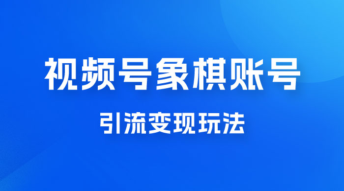 视频号象棋账号引流变现玩法，0 成本，小白也可以操作，日入 500+ - 网创智汇