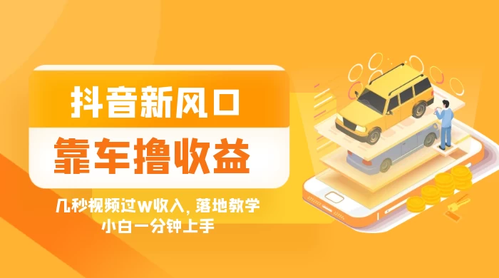 抖音新风口“靠车撸收益”，几秒视频过W收入，落地教学，小白一分钟上手 - 网创智汇