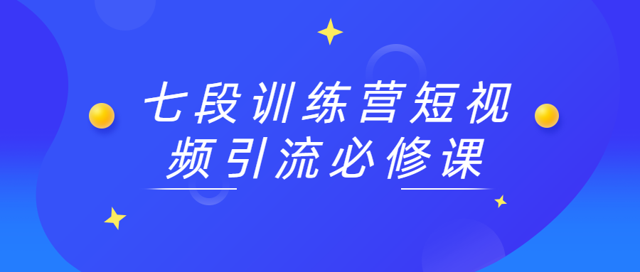 七段训练营短视频引流必修课 - 网创智汇
