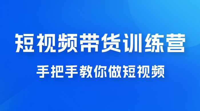 短视频带货训练营 18 期，手把手教你做短视频带货出单，听话照做，保证出单 - 网创智汇