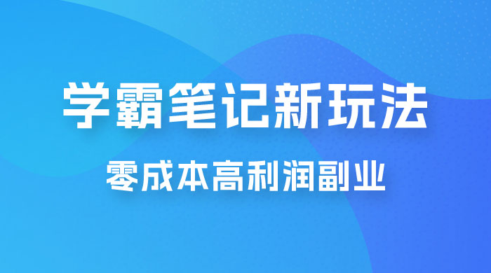 学霸笔记的新玩法：最近爆火的蓝海项目，零成本刚需的高利润副业 - 网创智汇