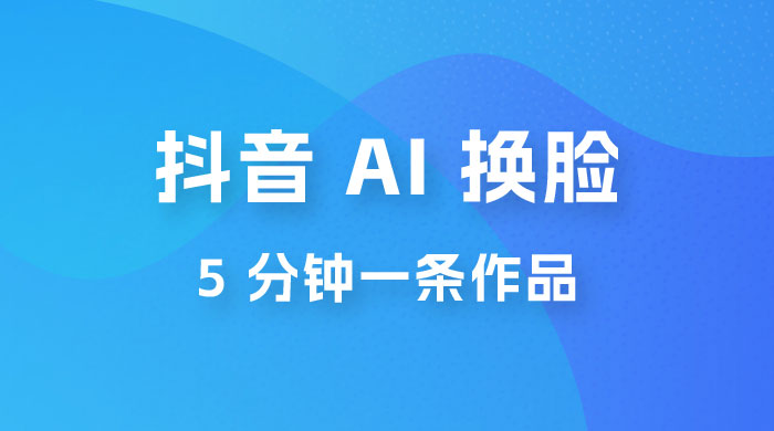 抖音 AI 换脸，5 分钟一条作品，轻松日入 500+ - 网创智汇