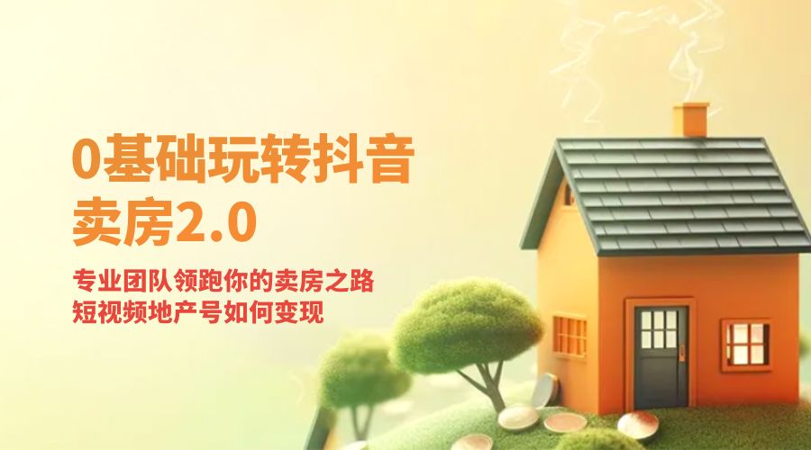 零基础玩转抖音 · 卖房 2.0 ：专业团队领跑你的卖房之路，短视频地产号如何变现 - 网创智汇