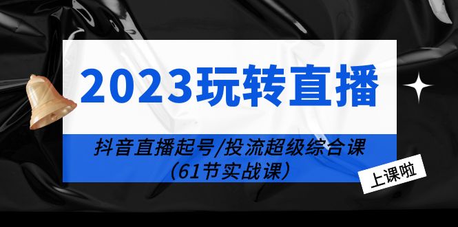 2023 玩转直播线上课：抖音直播起号-投流超级干货「61节实战课」 - 网创智汇