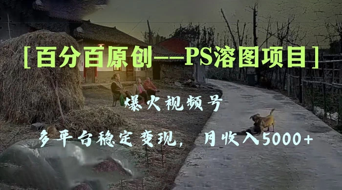 百分百原创，多平台稳定变现 5000+，爆火视频号的 PS 溶图项目，手把手教你上手！ - 网创智汇