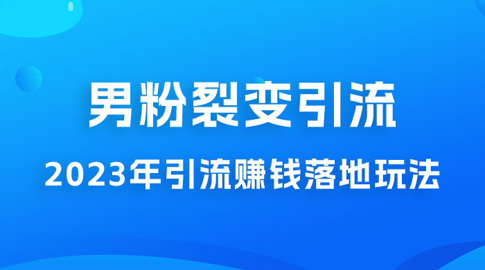 2023 年最新男粉裂变引流赚钱落地玩法，新手小白可上手操作 - 网创智汇