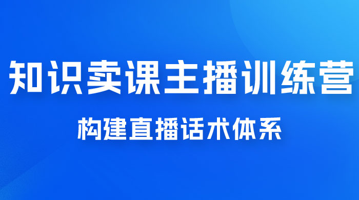 知识卖课主播训练营：找准专属知识产品，打造主播 IP 定位，构建直播话术体系 - 网创智汇