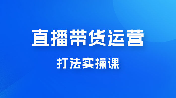 直播带货运营打法实操课，人货场运营打法，打爆高客单单品 - 网创智汇