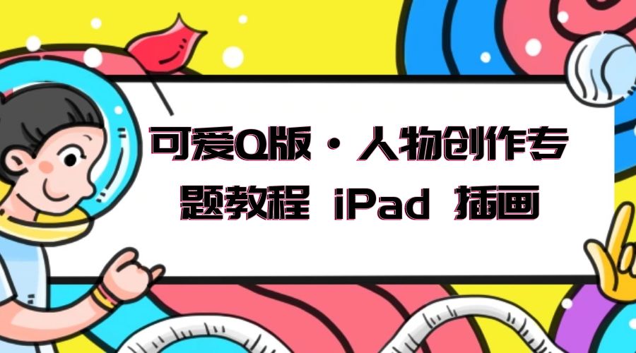 可爱 Q 版 · 人物创作专题教程 iPad 插画：萌系色彩与 Q 版人物课程 - 网创智汇