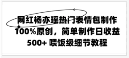 网红杨亦瑶热门表情包制作，100%原创，简单制作日收益500+ 喂饭级教程 - 网创智汇