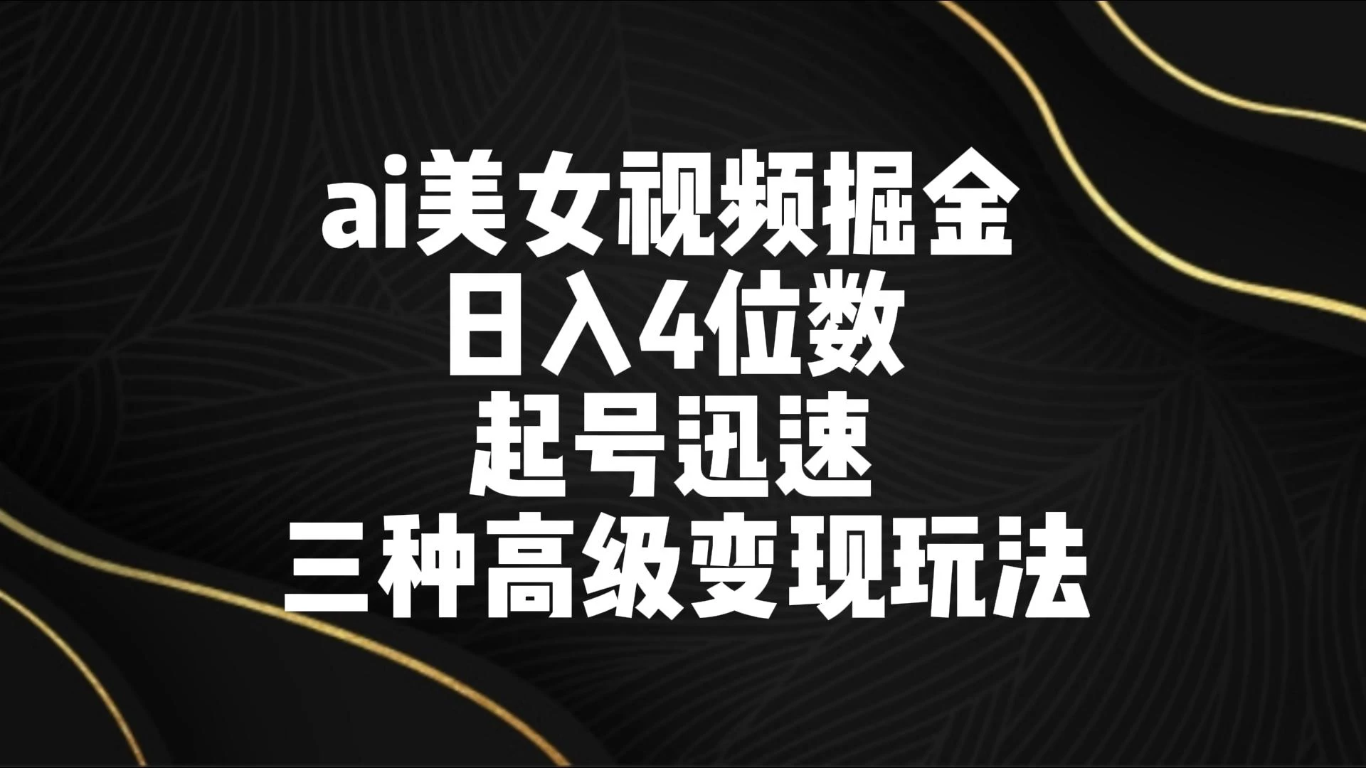 AI美女视频掘金 日入4位数 起号迅速 三种高级变现玩法 - 网创智汇