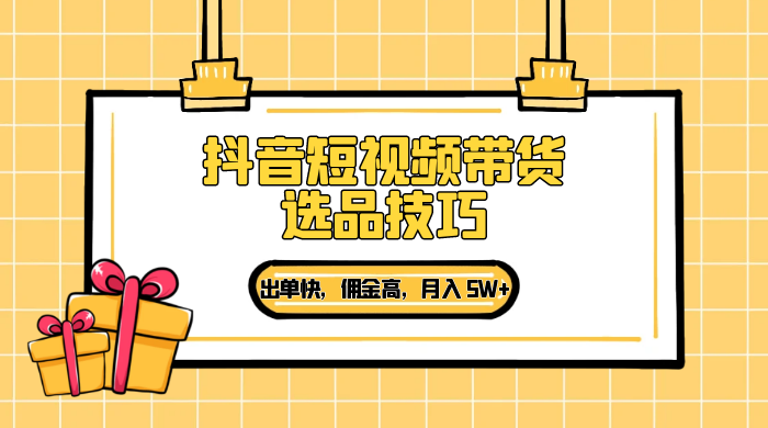 抖音短视频带货选品技巧，出单快，佣金高，月入 5W+，从选品到作品发布保姆级教程 - 网创智汇