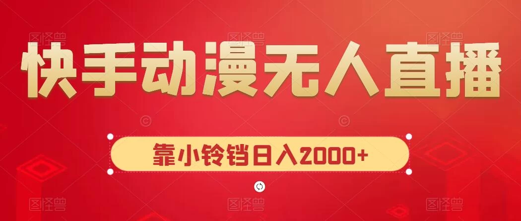 快手动漫无人直播，最新防版权违规，靠小铃铛日入2000+，小白也能轻松上手，干就完了 - 网创智汇
