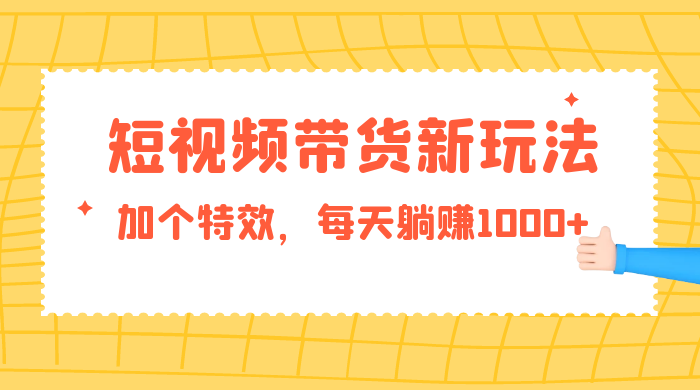 短视频带货新玩法，加个特效，每天躺赚1000+，小白当天见收益 - 网创智汇