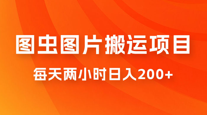 图虫图片搬运项目，简单操作，每天两小时日入200+ - 网创智汇
