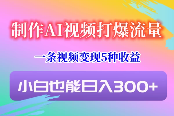 制作AI视频打爆流量，一条视频变现5种收益，小白也能日入300+ - 网创智汇