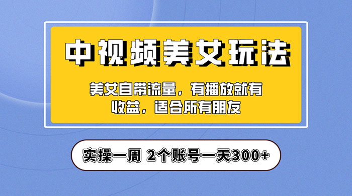 中视频美女号项目拆解：实操一天 300+ 保姆级教程助力你快速成单！ - 网创智汇