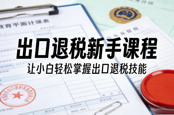 出口退税新手课程，让小白轻松掌握出口退税技能 - 网创智汇