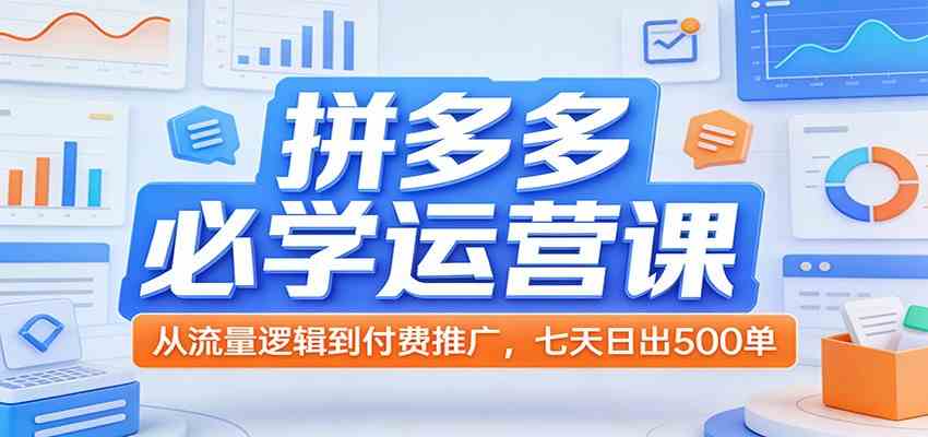 拼多多必学运营课：从流量逻辑到付费推广，七天日出500单 - 网创智汇