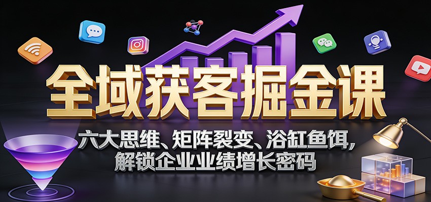 全域获客掘金课：六大思维、矩阵裂变、浴缸鱼饵，解锁企业业绩增长密码 - 网创智汇