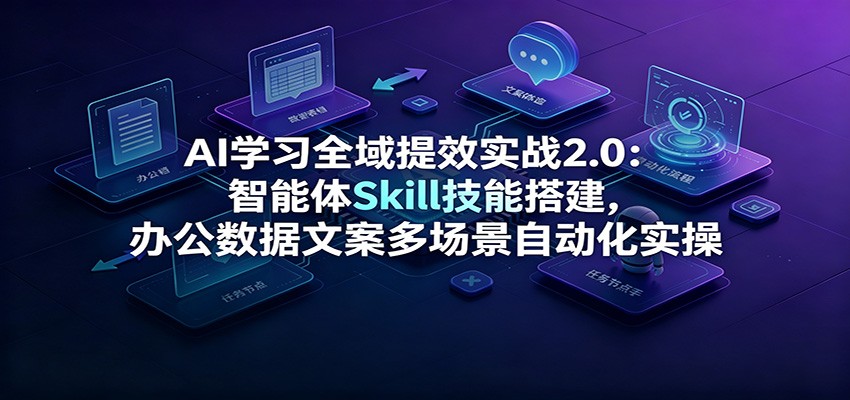 AI学习全域提效实战2.0：智能体Skill技能搭建，办公数据文案多场景自动化实操 - 网创智汇