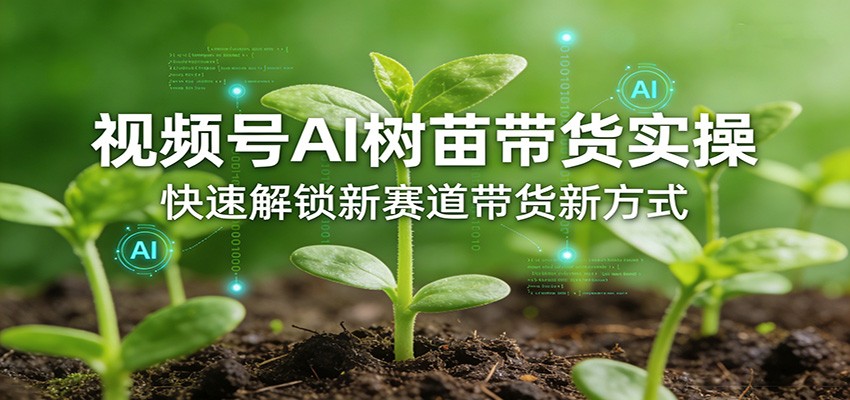 视频号AI树苗带货实操，快速解锁新赛道带货新方式 - 网创智汇