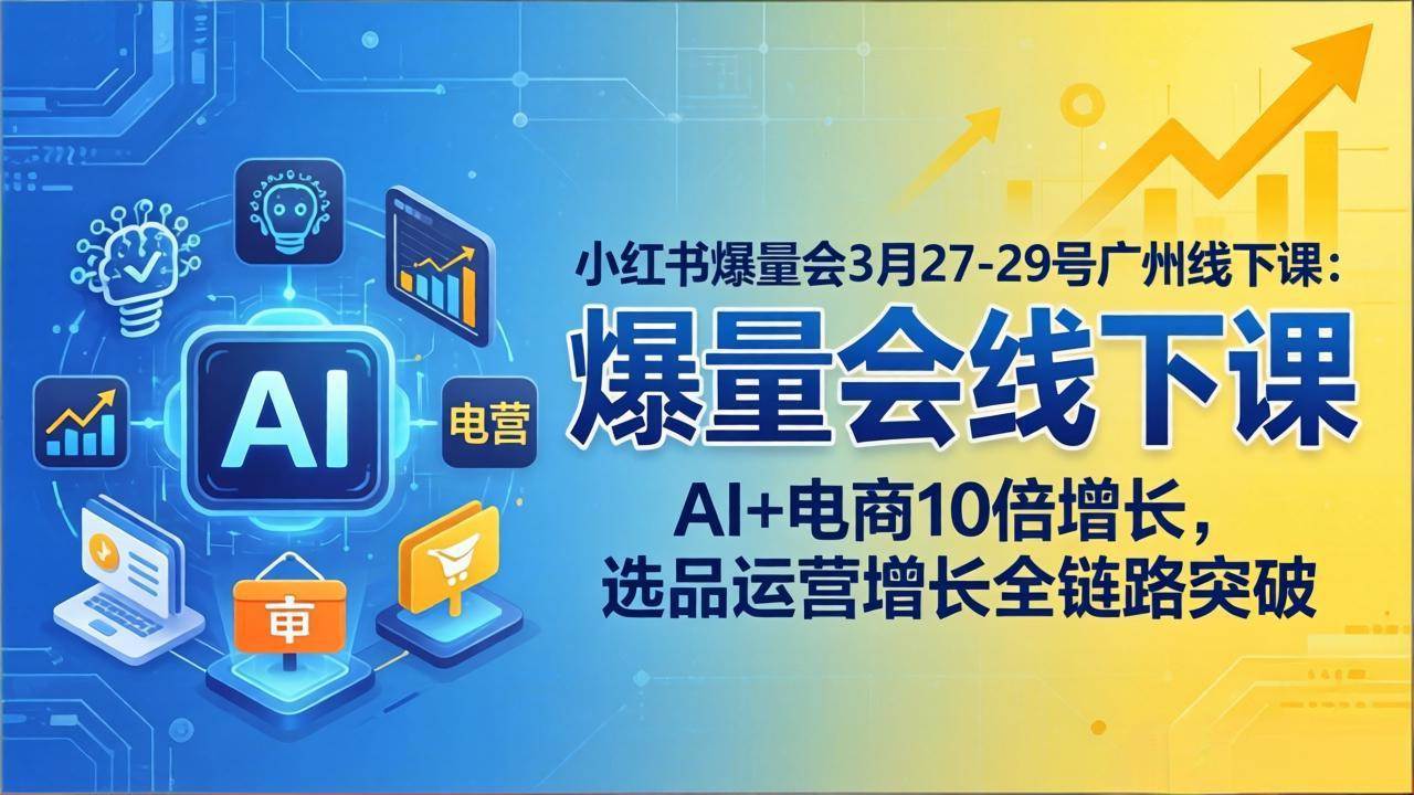 （17849期）小红书爆量会3月27-29号广州线下课：AI+电商10倍增长，选品运营增长全链路突破 - 网创智汇