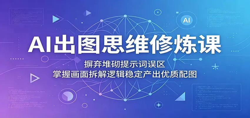AI出图思维修炼课：摒弃堆砌提示词误区，掌握画面拆解逻辑稳定产出优质配图 - 网创智汇