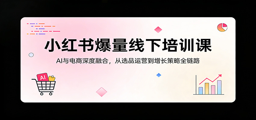 小红书爆量线下培训课：AI与电商深度融合，从选品运营到增长策略全链路 - 网创智汇