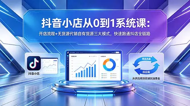 抖音小店从0到1系统课：开店流程+无货源代销自有货源三大模式，快速跑通抖店全链路 - 网创智汇