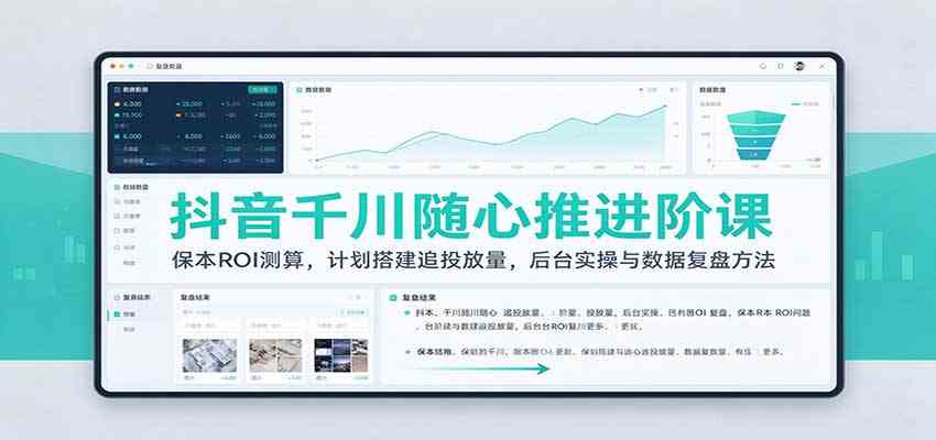 抖音千川随心推进阶课：保本ROI测算，计划搭建追投放量，后台实操与数据复盘方法 - 网创智汇