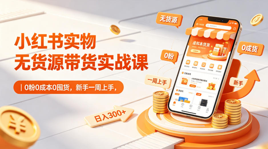 小红书实物无货源带货实战课｜0粉0成本0囤货，新手一周上手，日入300+ - 网创智汇