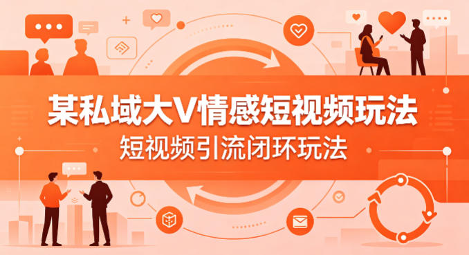 某私域大V情感短视频玩法，短视频引流闭环玩法 - 网创智汇
