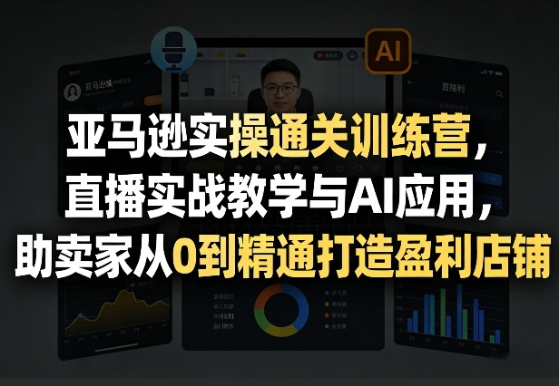 亚马逊实操通关训练营，直播实战教学与AI应用，助卖家从0到精通打造盈利店铺(更新4月2日) - 网创智汇