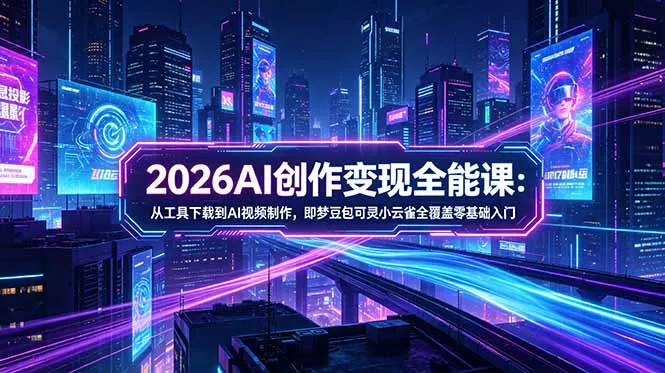 2026AI创作变现全能课-更新5月：从工具下载到AI视频制作，即梦豆包可灵小云雀全覆盖零基础入门 - 网创智汇