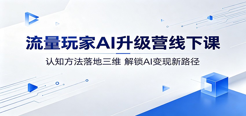 流量玩家AI升级营线下课：认知方法落地三维，解锁AI变现新路径 - 网创智汇