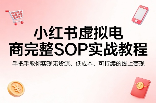 小红书虚拟电商完整SOP实战教程，手把手教你，实现无货源、低成本、可持续的线上变现 - 网创智汇