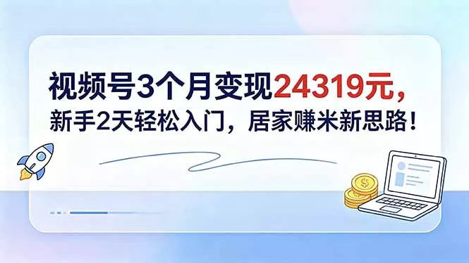 视频号3个月变现24319元，新手2天轻松入门，居家赚米新思路！ - 网创智汇