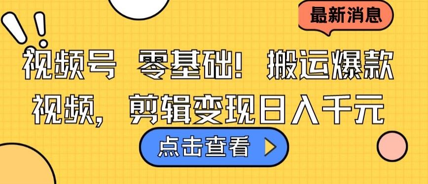 视频号零基础搬运爆款视频，剪辑变现日入千元【揭秘】 - 网创智汇