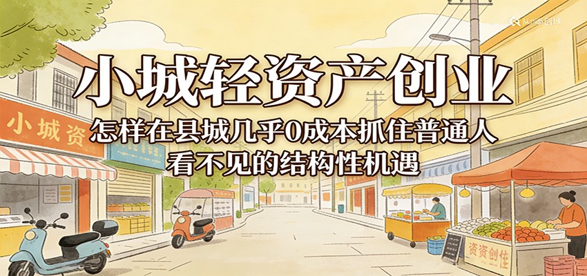 小城轻资产创业，几乎0成本抓住普通人看不见的县城结构性机遇 - 网创智汇