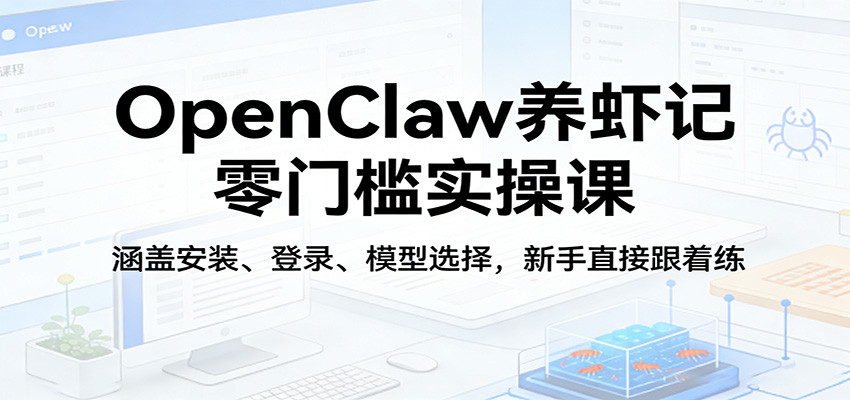 OpenClaw养虾记零门槛实操课：涵盖安装、登录、模型选择，新手直接跟着练 - 网创智汇