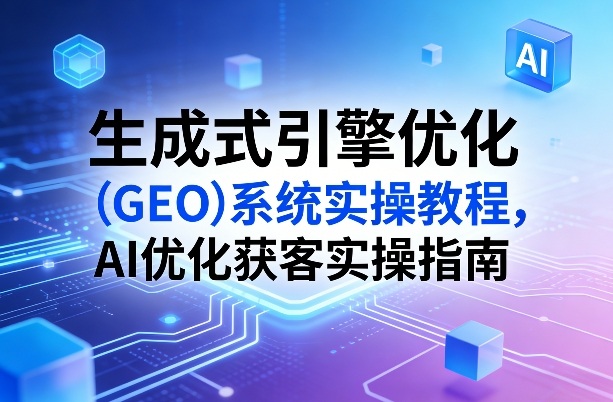 生成式引擎优化(GEO)系统实操教程，AI优化获客实操指南 - 网创智汇